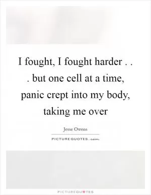 I fought, I fought harder . . . but one cell at a time, panic crept into my body, taking me over Picture Quote #1