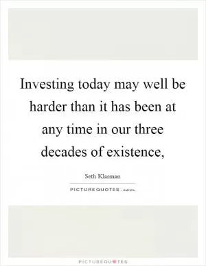 Investing today may well be harder than it has been at any time in our three decades of existence, Picture Quote #1