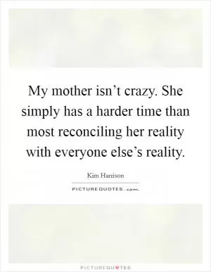 My mother isn’t crazy. She simply has a harder time than most reconciling her reality with everyone else’s reality Picture Quote #1