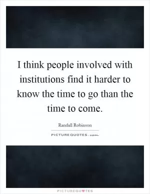I think people involved with institutions find it harder to know the time to go than the time to come Picture Quote #1