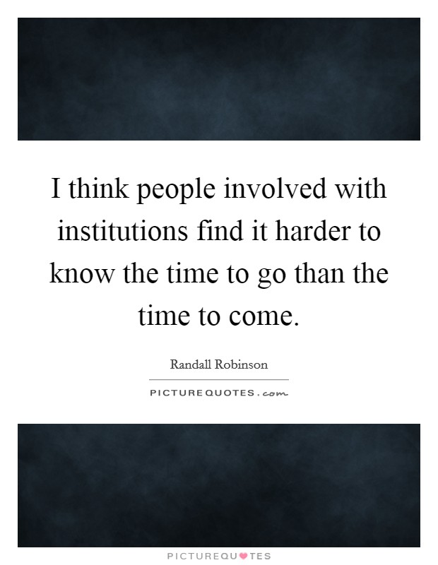 I think people involved with institutions find it harder to know the time to go than the time to come. Picture Quote #1