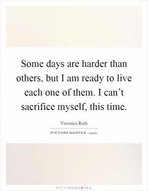 Some days are harder than others, but I am ready to live each one of them. I can’t sacrifice myself, this time Picture Quote #1