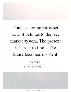 Time is a corporate asset now. It belongs to the free market system. The present is harder to find... The future becomes insistent Picture Quote #1