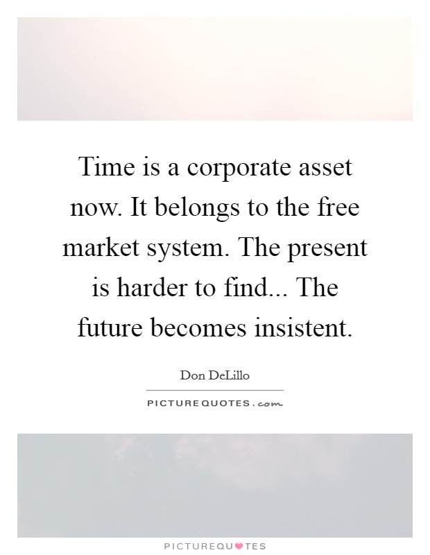 Time is a corporate asset now. It belongs to the free market system. The present is harder to find... The future becomes insistent. Picture Quote #1