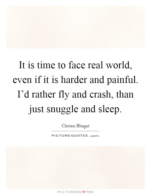 It is time to face real world, even if it is harder and painful. I'd rather fly and crash, than just snuggle and sleep. Picture Quote #1