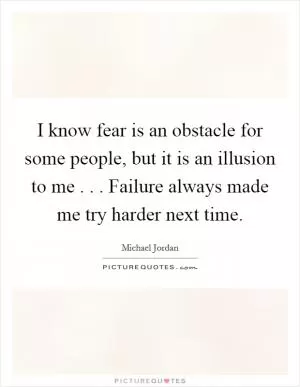 I know fear is an obstacle for some people, but it is an illusion to me . . . Failure always made me try harder next time Picture Quote #1
