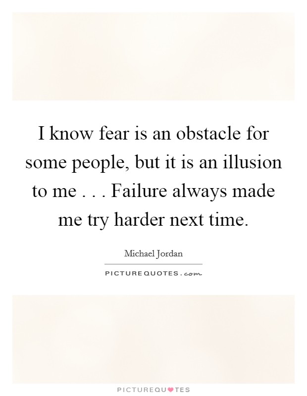 I know fear is an obstacle for some people, but it is an illusion to me . . . Failure always made me try harder next time. Picture Quote #1