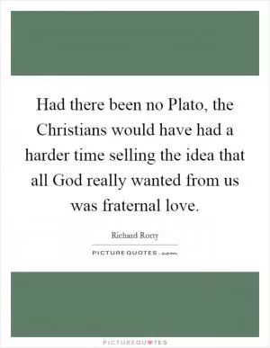 Had there been no Plato, the Christians would have had a harder time selling the idea that all God really wanted from us was fraternal love Picture Quote #1