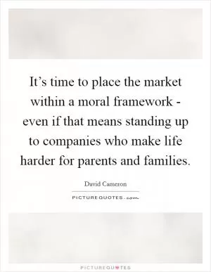 It’s time to place the market within a moral framework - even if that means standing up to companies who make life harder for parents and families Picture Quote #1