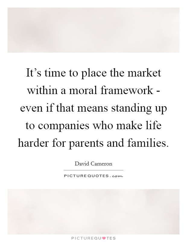 It's time to place the market within a moral framework - even if that means standing up to companies who make life harder for parents and families. Picture Quote #1