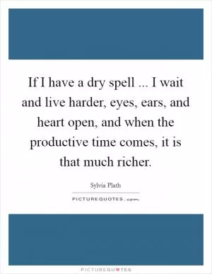If I have a dry spell ... I wait and live harder, eyes, ears, and heart open, and when the productive time comes, it is that much richer Picture Quote #1