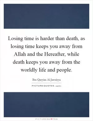 Losing time is harder than death, as losing time keeps you away from Allah and the Hereafter, while death keeps you away from the worldly life and people Picture Quote #1
