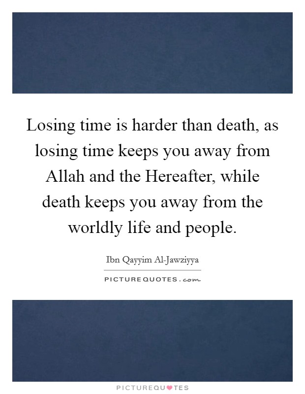 Losing time is harder than death, as losing time keeps you away from Allah and the Hereafter, while death keeps you away from the worldly life and people. Picture Quote #1