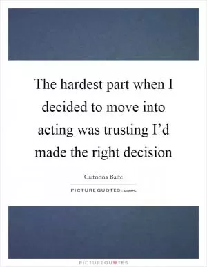 The hardest part when I decided to move into acting was trusting I’d made the right decision Picture Quote #1