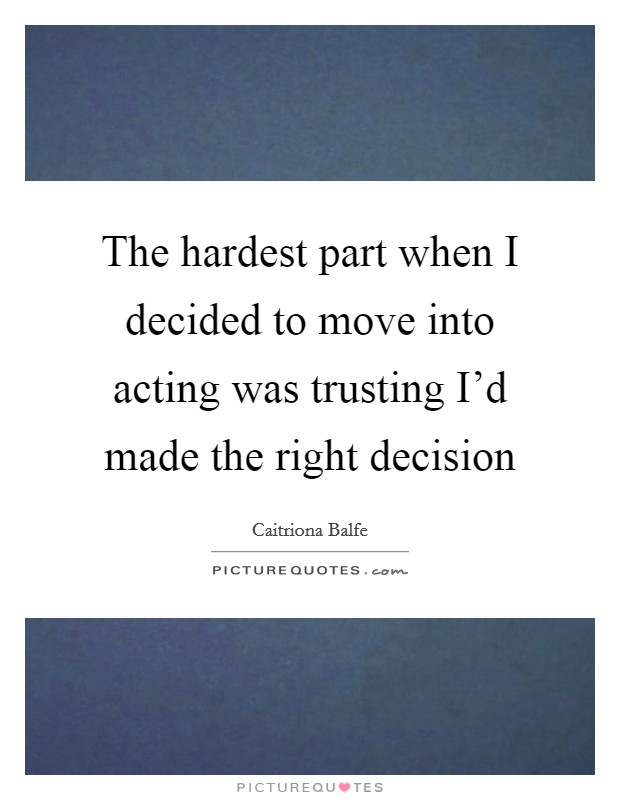 The hardest part when I decided to move into acting was trusting I'd made the right decision Picture Quote #1