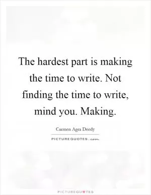 The hardest part is making the time to write. Not finding the time to write, mind you. Making Picture Quote #1
