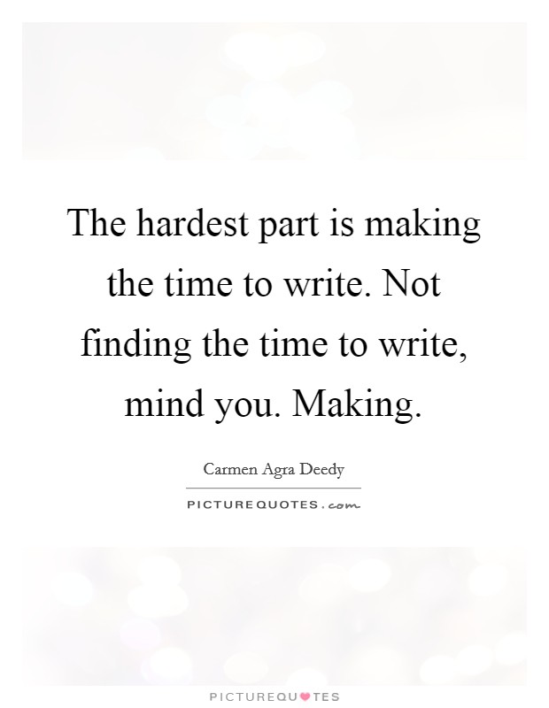 The hardest part is making the time to write. Not finding the time to write, mind you. Making. Picture Quote #1