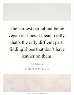 The hardest part about being vegan is shoes. I mean, really, that’s the only difficult part, finding shoes that don’t have leather on them Picture Quote #1
