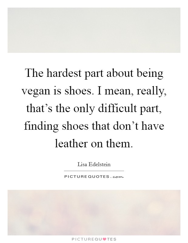 The hardest part about being vegan is shoes. I mean, really, that's the only difficult part, finding shoes that don't have leather on them. Picture Quote #1