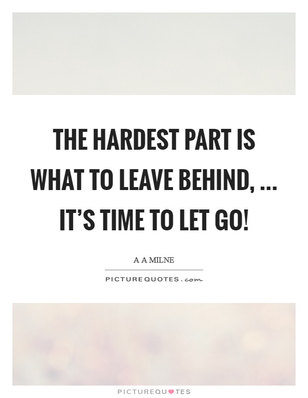 The hardest part is what to leave behind, ... It's time to let go! Picture Quote #1