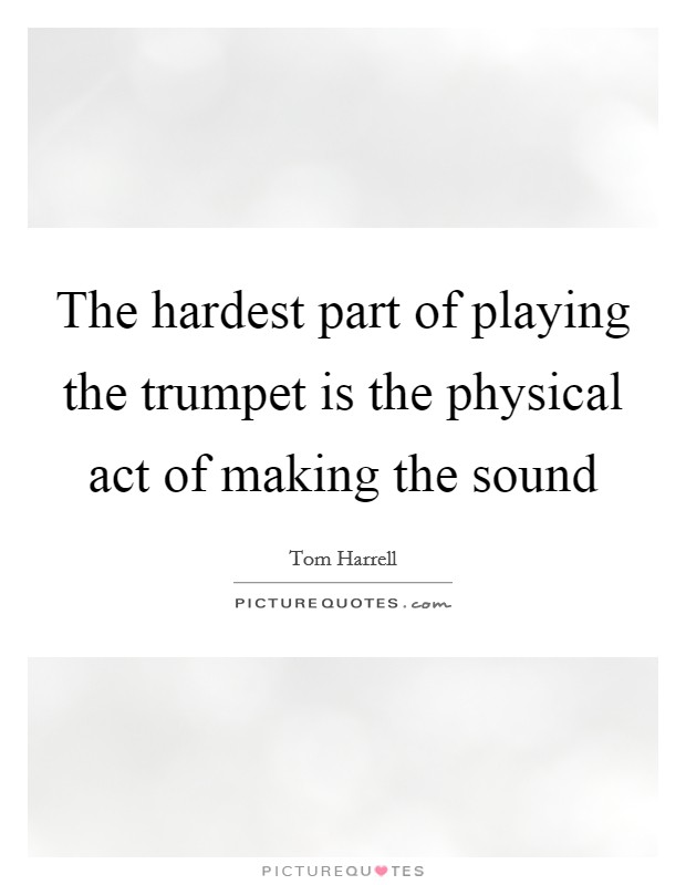 The hardest part of playing the trumpet is the physical act of making the sound Picture Quote #1