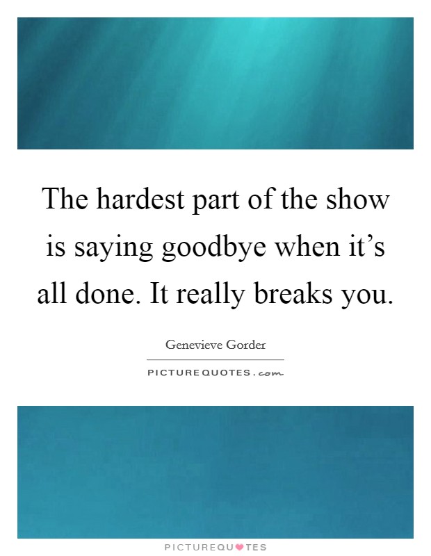 The hardest part of the show is saying goodbye when it's all done. It really breaks you. Picture Quote #1