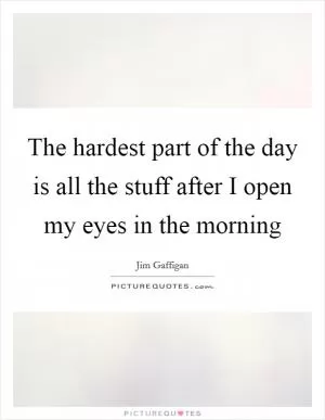 The hardest part of the day is all the stuff after I open my eyes in the morning Picture Quote #1