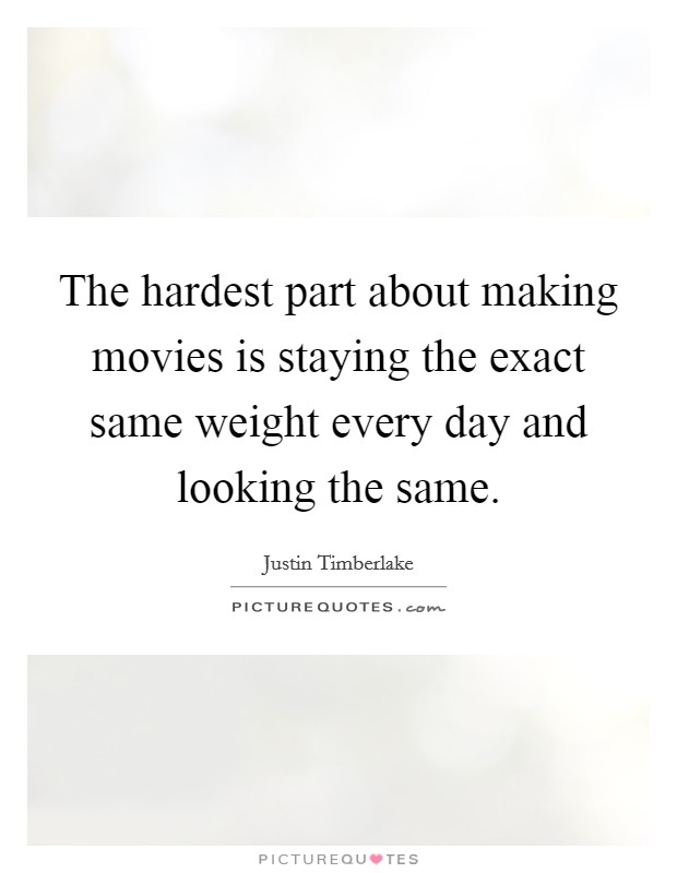 The hardest part about making movies is staying the exact same weight every day and looking the same. Picture Quote #1