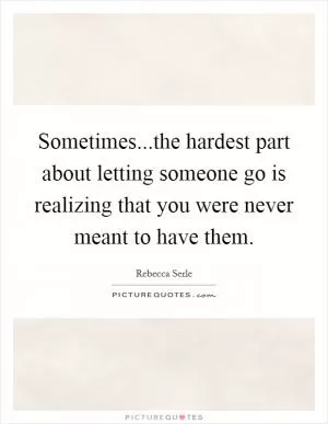 Sometimes...the hardest part about letting someone go is realizing that you were never meant to have them Picture Quote #1