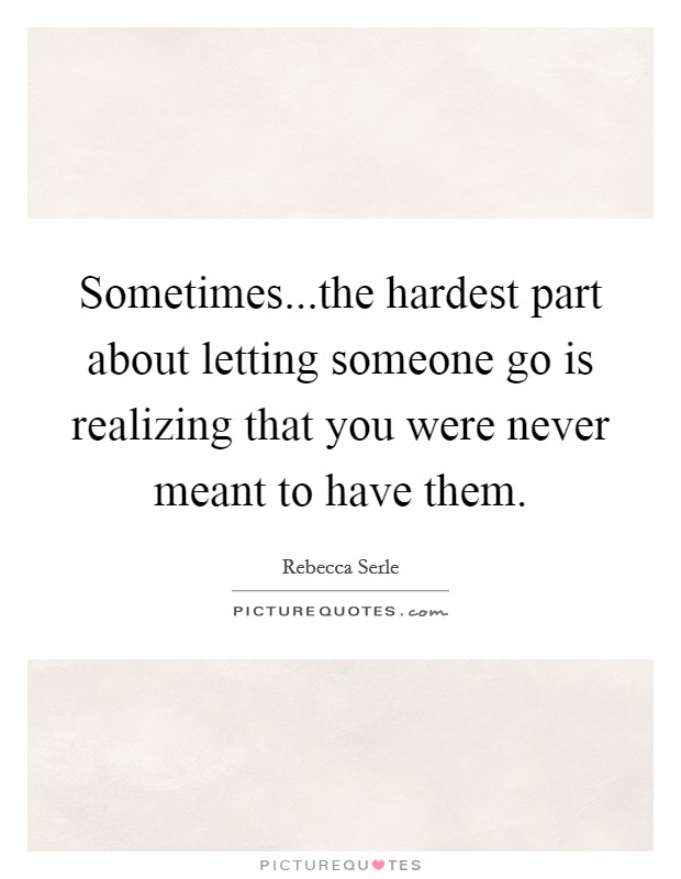Sometimes...the hardest part about letting someone go is realizing that you were never meant to have them. Picture Quote #1