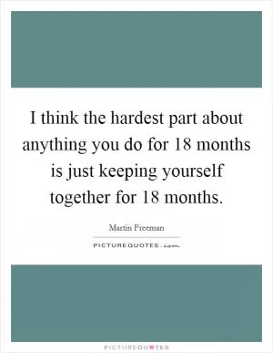 I think the hardest part about anything you do for 18 months is just keeping yourself together for 18 months Picture Quote #1