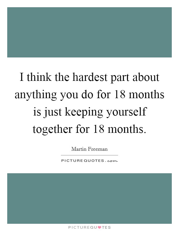I think the hardest part about anything you do for 18 months is just keeping yourself together for 18 months. Picture Quote #1