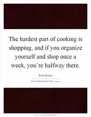 The hardest part of cooking is shopping, and if you organize yourself and shop once a week, you’re halfway there Picture Quote #1