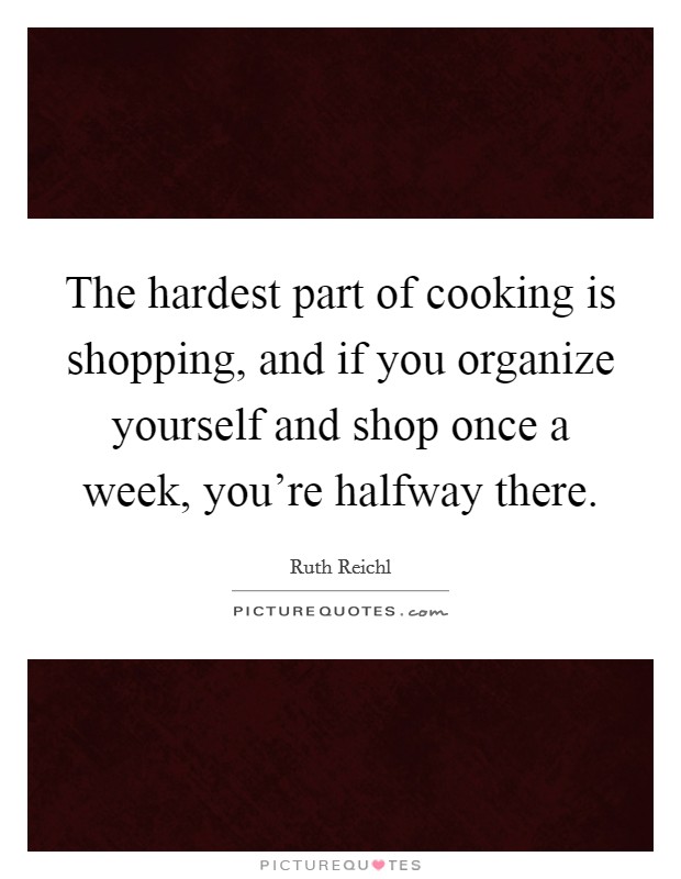 The hardest part of cooking is shopping, and if you organize yourself and shop once a week, you're halfway there. Picture Quote #1