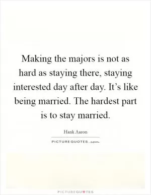 Making the majors is not as hard as staying there, staying interested day after day. It’s like being married. The hardest part is to stay married Picture Quote #1