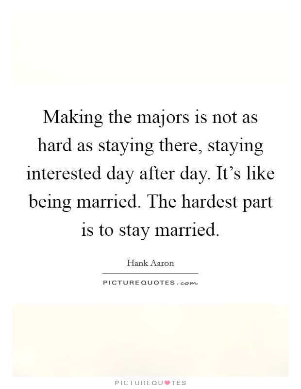 Making the majors is not as hard as staying there, staying interested day after day. It's like being married. The hardest part is to stay married. Picture Quote #1