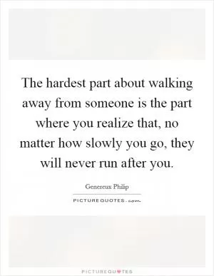 The hardest part about walking away from someone is the part where you realize that, no matter how slowly you go, they will never run after you Picture Quote #1