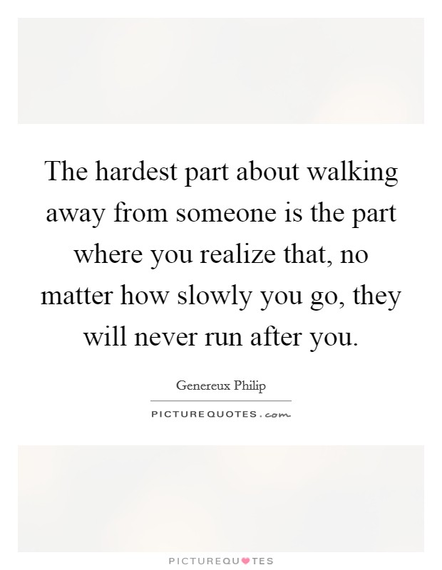 The hardest part about walking away from someone is the part where you realize that, no matter how slowly you go, they will never run after you. Picture Quote #1