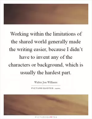 Working within the limitations of the shared world generally made the writing easier, because I didn’t have to invent any of the characters or background, which is usually the hardest part Picture Quote #1