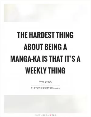 The hardest thing about being a manga-ka is that it’s a weekly thing Picture Quote #1