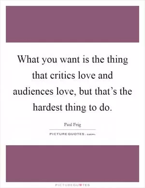 What you want is the thing that critics love and audiences love, but that’s the hardest thing to do Picture Quote #1