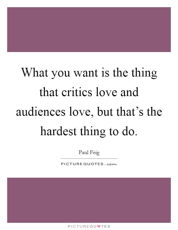 What you want is the thing that critics love and audiences love, but that's the hardest thing to do. Picture Quote #1