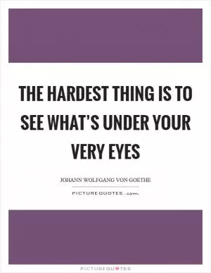 The hardest thing is to see what’s under your very eyes Picture Quote #1