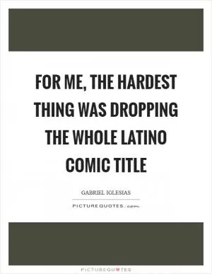 For me, the hardest thing was dropping the whole Latino comic title Picture Quote #1
