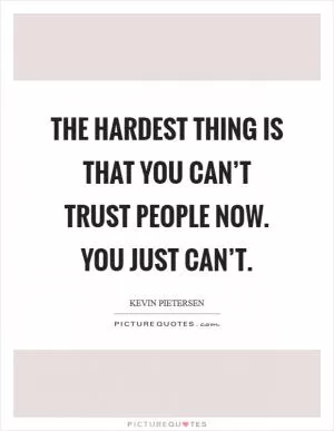 The hardest thing is that you can’t trust people now. You just can’t Picture Quote #1