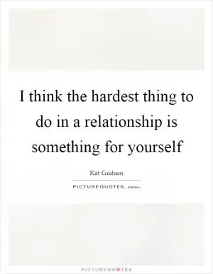 I think the hardest thing to do in a relationship is something for yourself Picture Quote #1