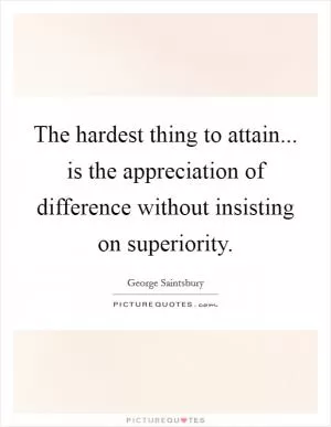 The hardest thing to attain... is the appreciation of difference without insisting on superiority Picture Quote #1