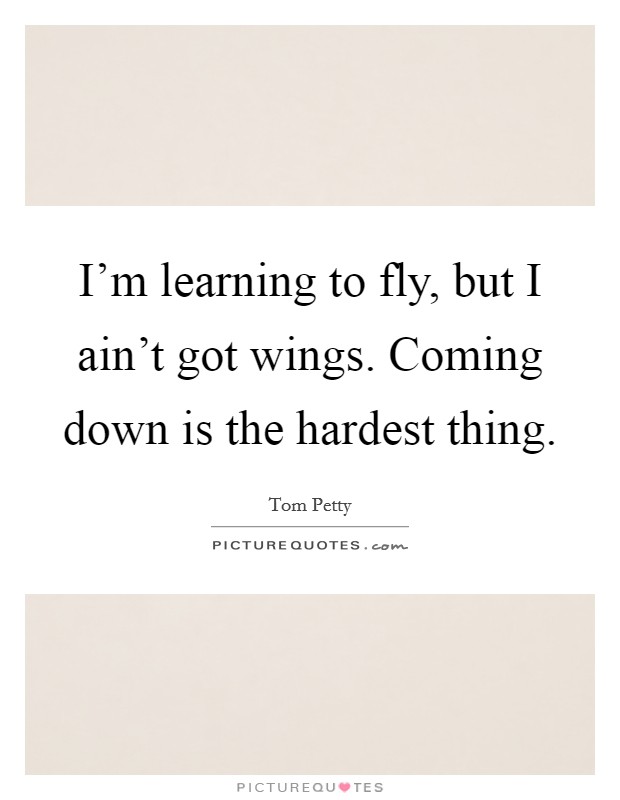 I'm learning to fly, but I ain't got wings. Coming down is the hardest thing. Picture Quote #1