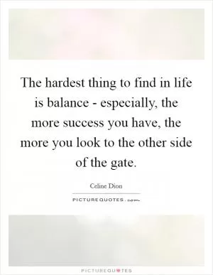 The hardest thing to find in life is balance - especially, the more success you have, the more you look to the other side of the gate Picture Quote #1