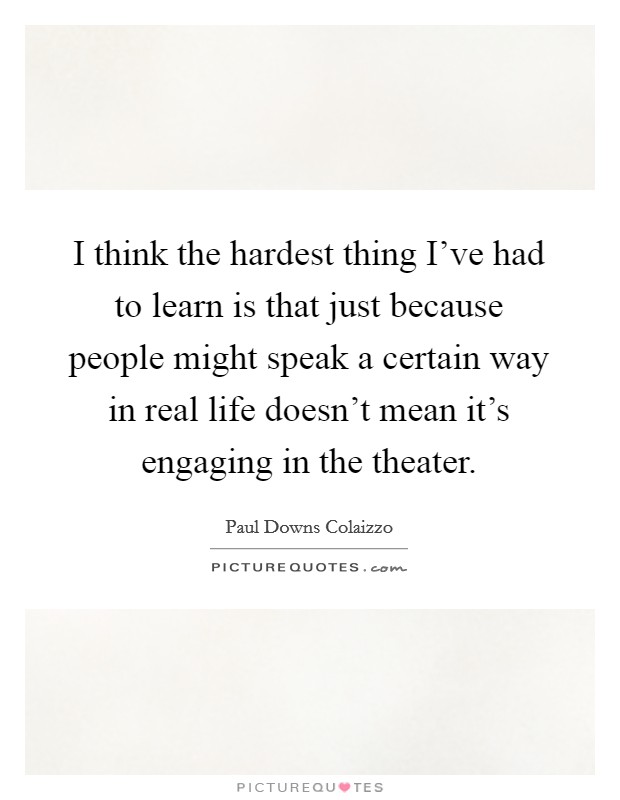 I think the hardest thing I've had to learn is that just because people might speak a certain way in real life doesn't mean it's engaging in the theater. Picture Quote #1